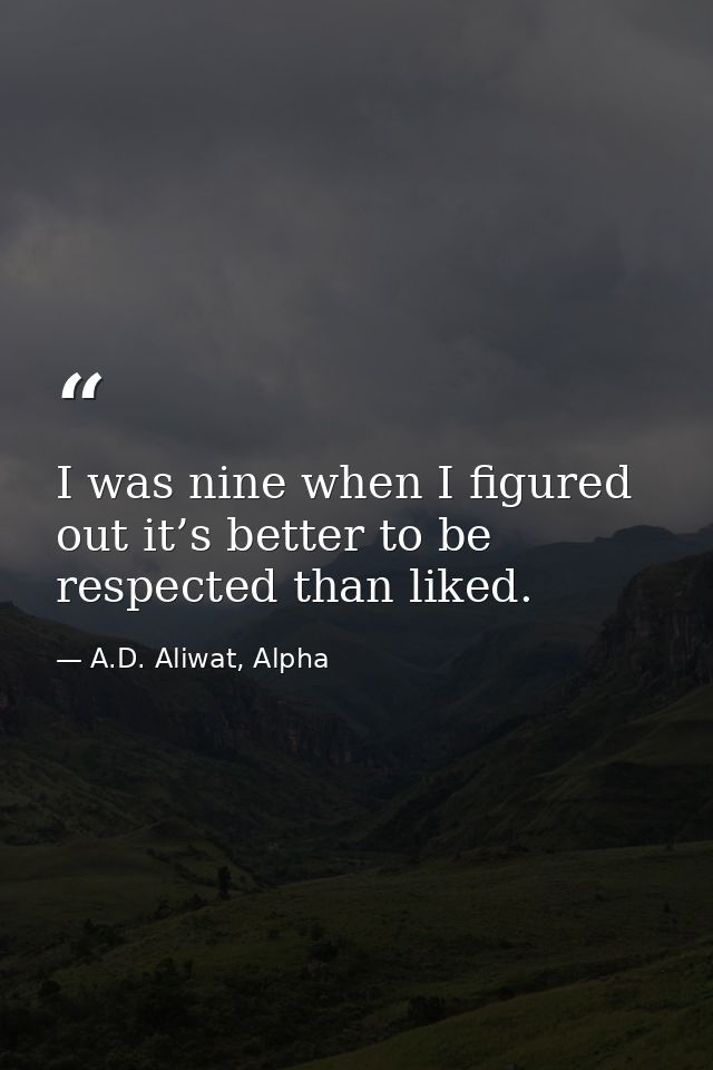I was nine when I figured out it’s better to be respected than liked. — A.D. Aliwat, Alpha