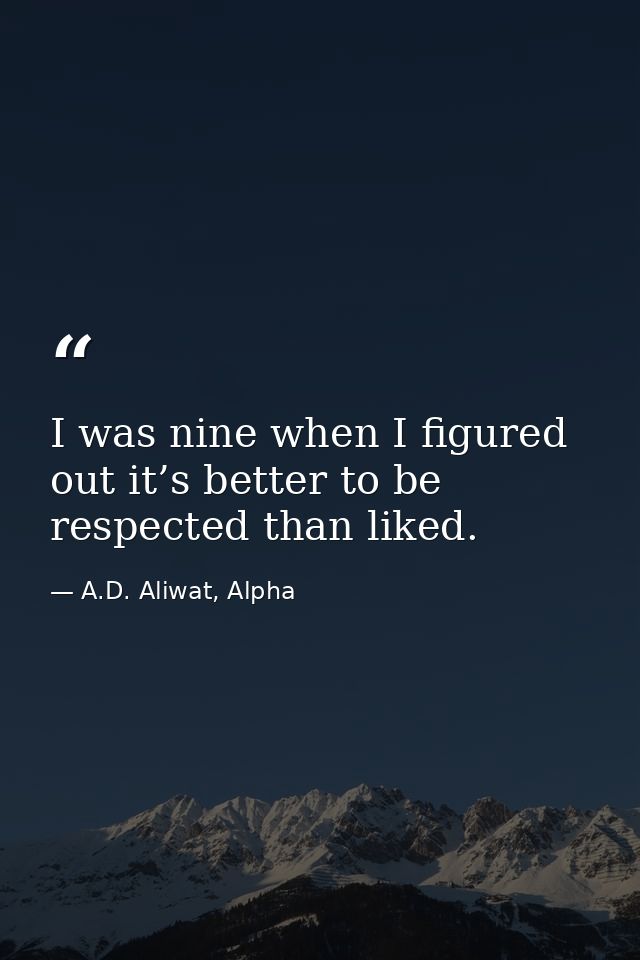 I was nine when I figured out it’s better to be respected than liked. — A.D. Aliwat, Alpha