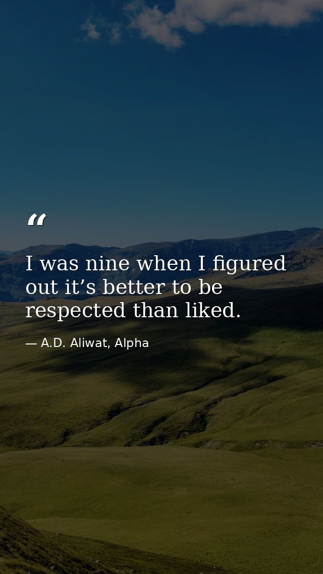 I was nine when I figured out it’s better to be respected than liked. — A.D. Aliwat, Alpha