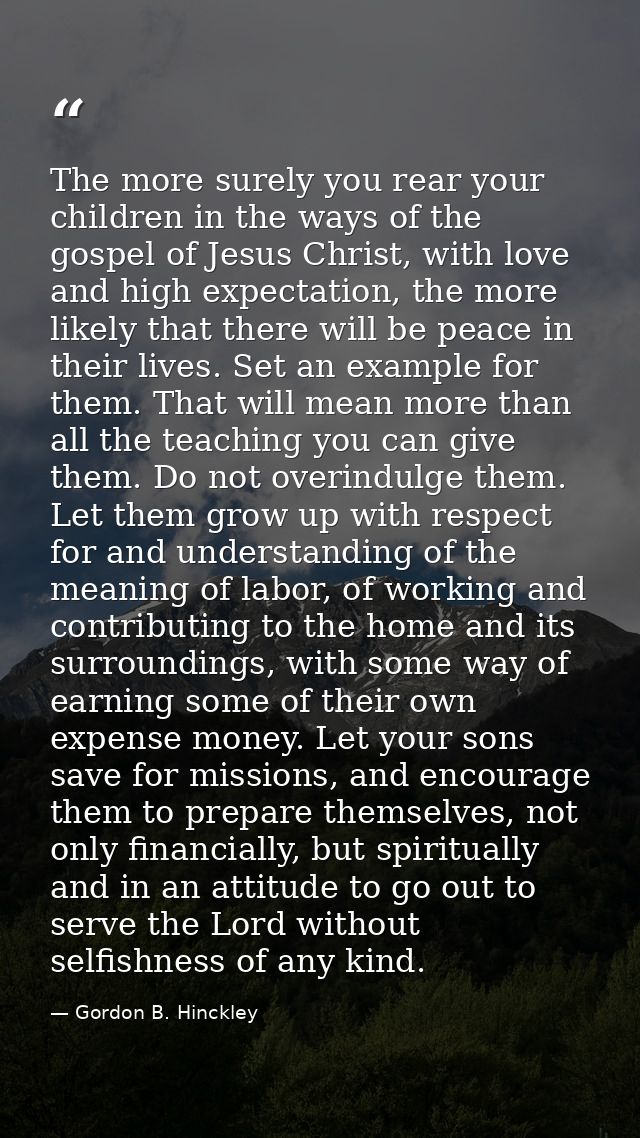 The more surely you rear your children in the ways of the gospel of Jesus Christ, with love and high expectation, the mo — Gordon B. Hinckley