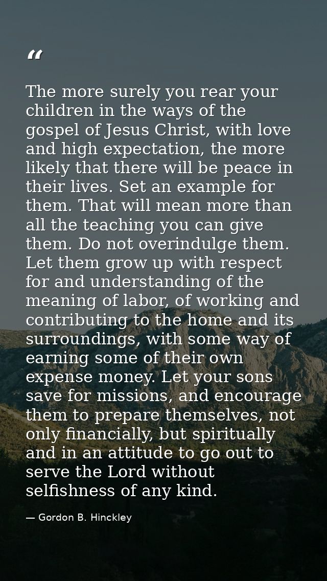 The more surely you rear your children in the ways of the gospel of Jesus Christ, with love and high expectation, the mo — Gordon B. Hinckley