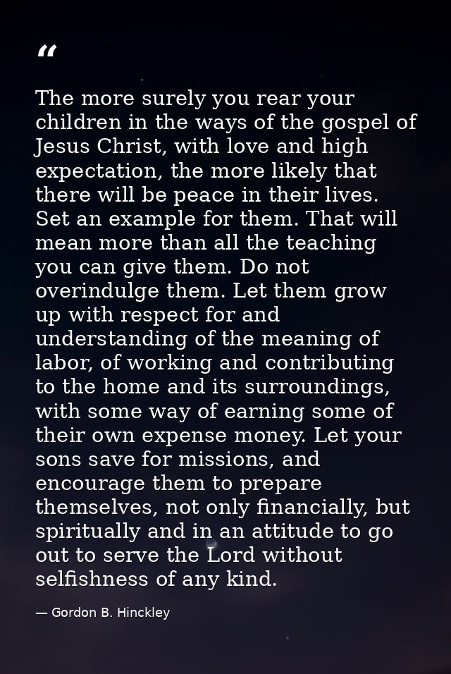 The more surely you rear your children in the ways of the gospel of Jesus Christ, with love and high expectation, the mo — Gordon B. Hinckley