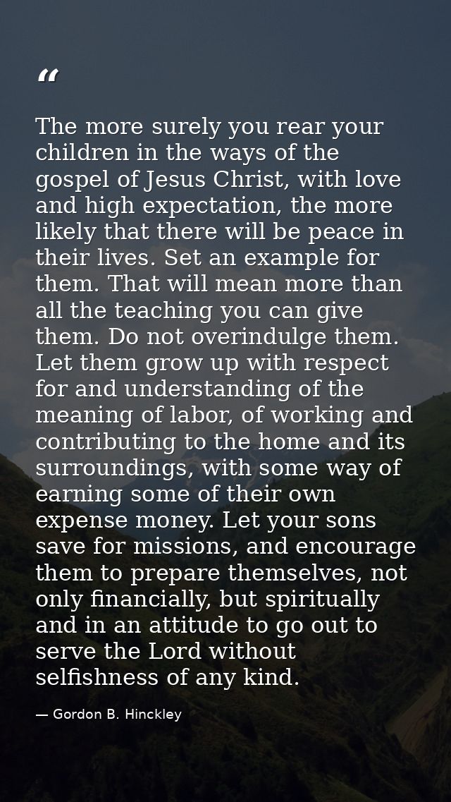 The more surely you rear your children in the ways of the gospel of Jesus Christ, with love and high expectation, the mo — Gordon B. Hinckley