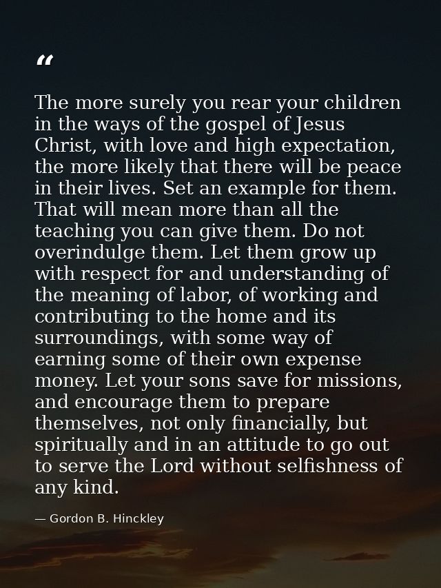 The more surely you rear your children in the ways of the gospel of Jesus Christ, with love and high expectation, the mo — Gordon B. Hinckley