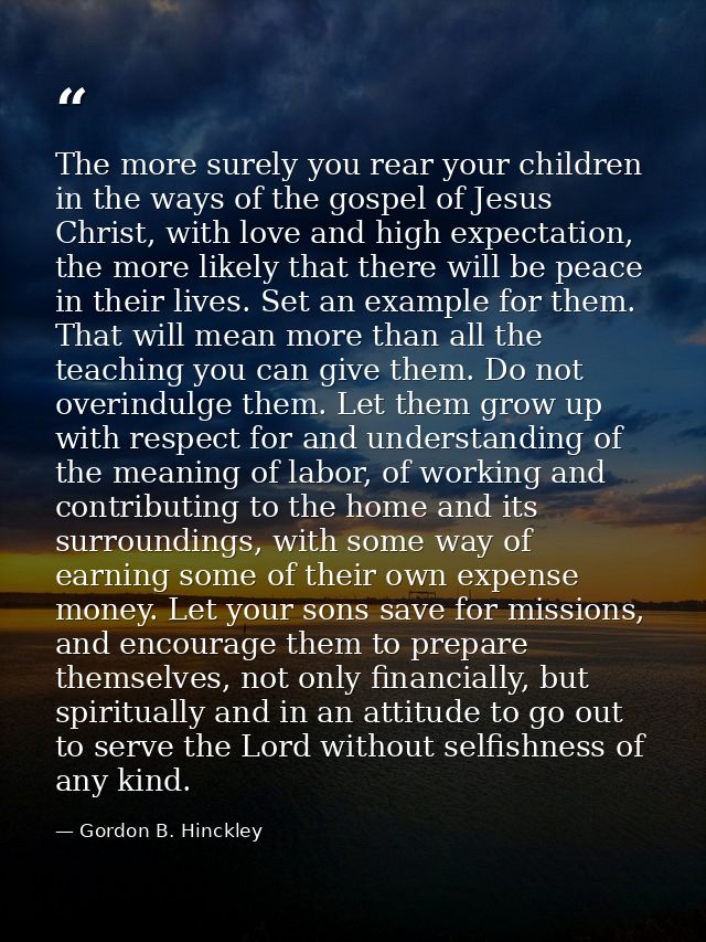 The more surely you rear your children in the ways of the gospel of Jesus Christ, with love and high expectation, the mo — Gordon B. Hinckley