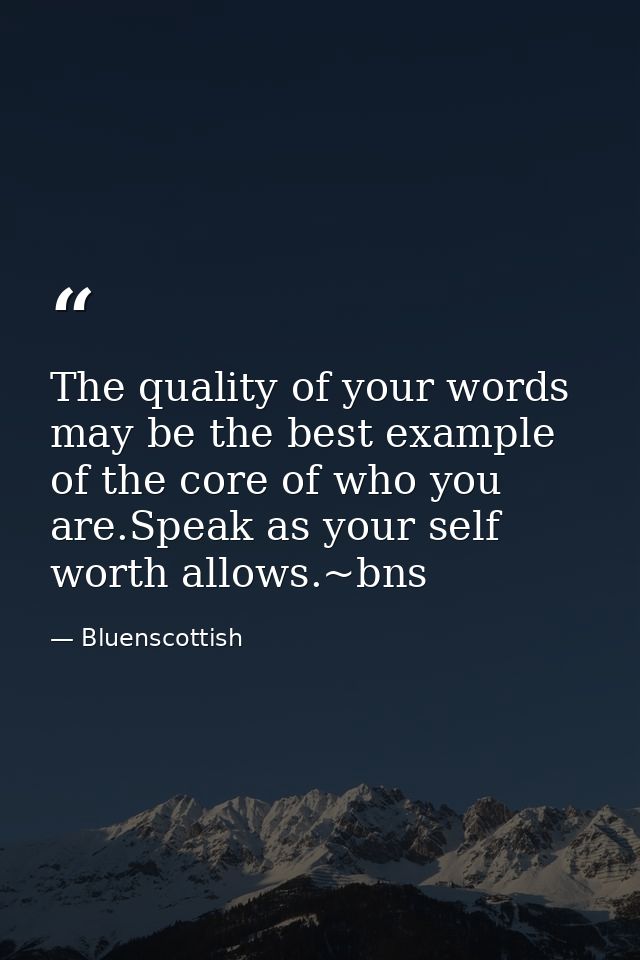 The quality of your words may be the best example of the core of who you are.Speak as your self worth allows.~bns — Bluenscottish