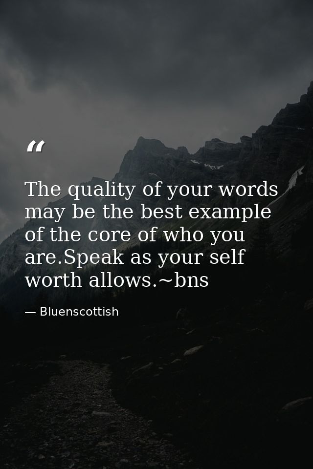 The quality of your words may be the best example of the core of who you are.Speak as your self worth allows.~bns — Bluenscottish
