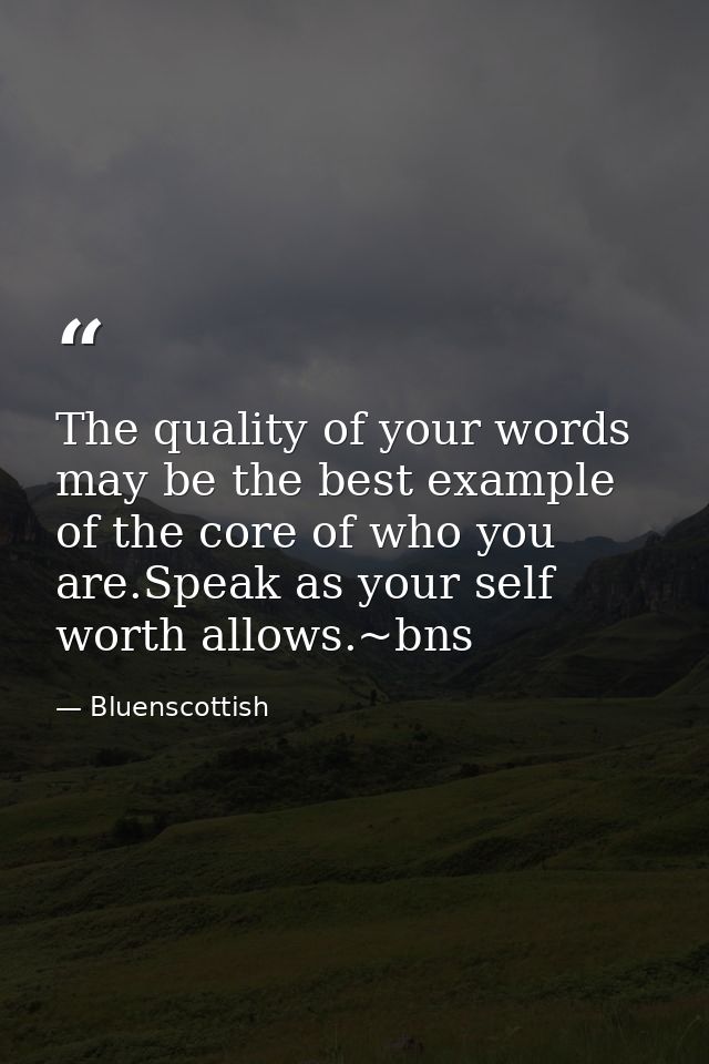 The quality of your words may be the best example of the core of who you are.Speak as your self worth allows.~bns — Bluenscottish