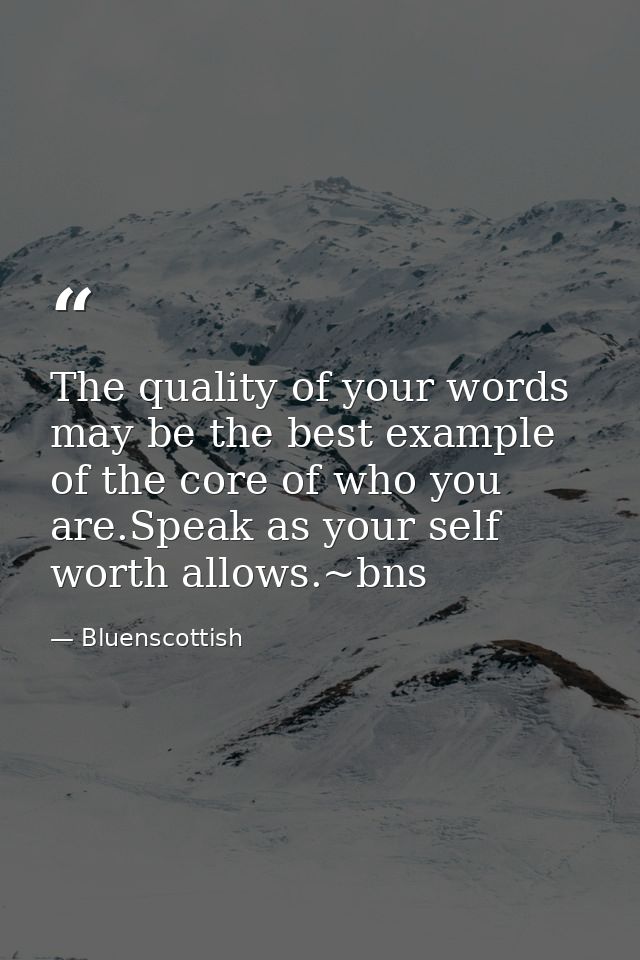 The quality of your words may be the best example of the core of who you are.Speak as your self worth allows.~bns — Bluenscottish
