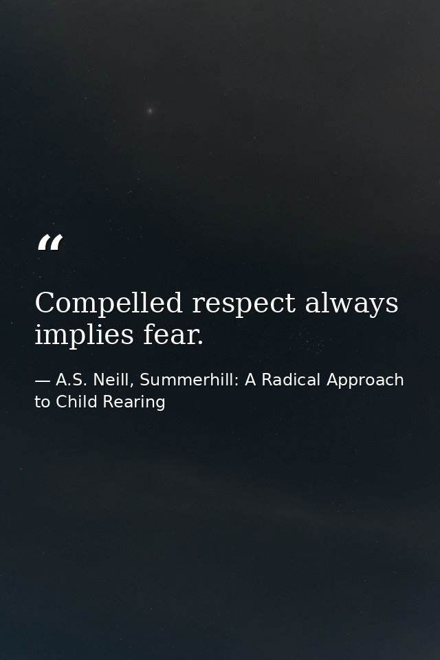 Compelled respect always implies fear. — A.S. Neill, Summerhill: A Radical Approach to Child Rearing