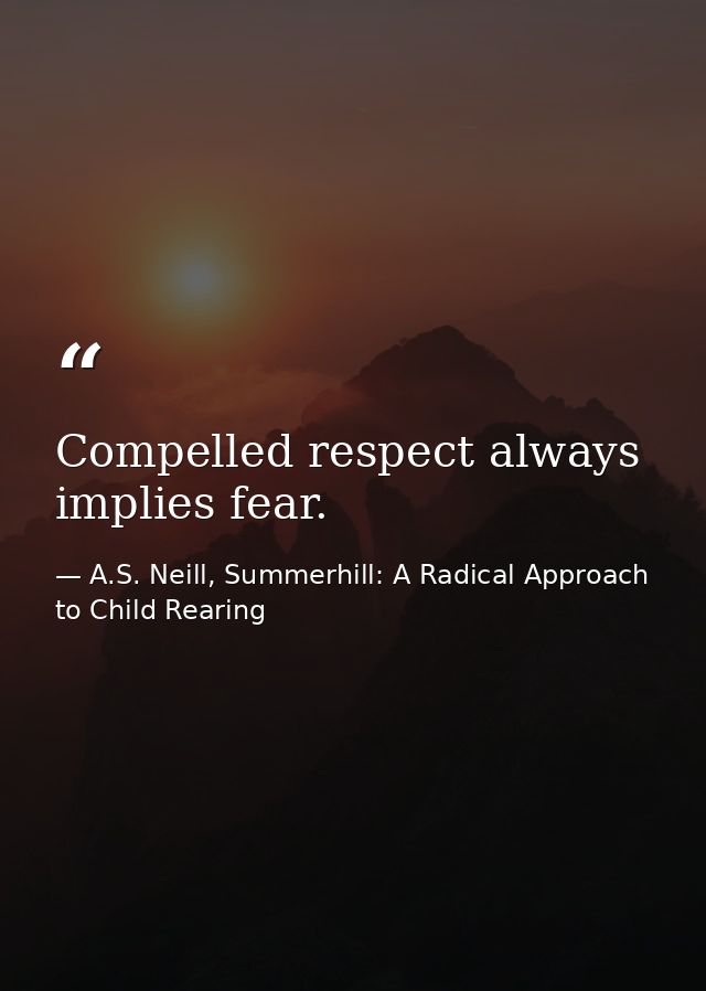 Compelled respect always implies fear. — A.S. Neill, Summerhill: A Radical Approach to Child Rearing