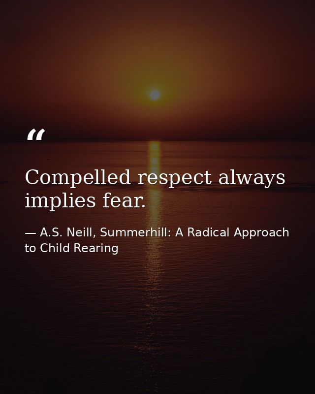 Compelled respect always implies fear. — A.S. Neill, Summerhill: A Radical Approach to Child Rearing