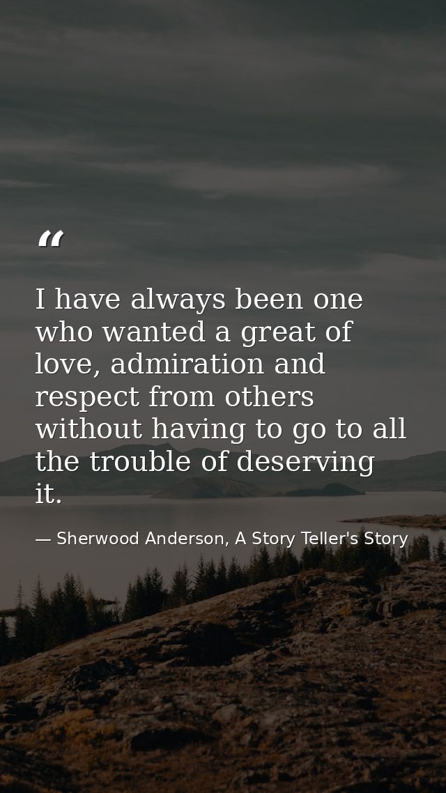 I have always been one who wanted a great of love, admiration and respect from others without having to go to all the tr — Sherwood Anderson, A Story Teller's Story