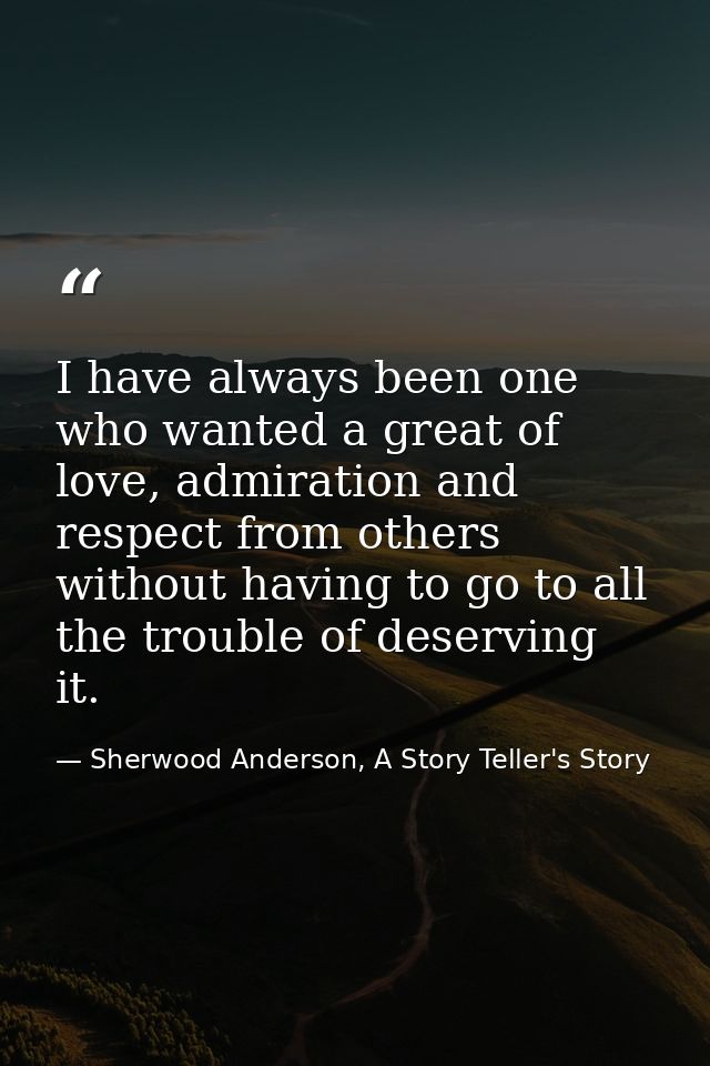 I have always been one who wanted a great of love, admiration and respect from others without having to go to all the tr — Sherwood Anderson, A Story Teller's Story