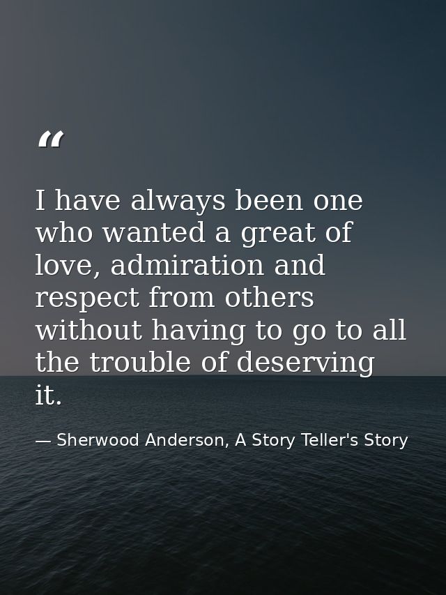 I have always been one who wanted a great of love, admiration and respect from others without having to go to all the tr — Sherwood Anderson, A Story Teller's Story