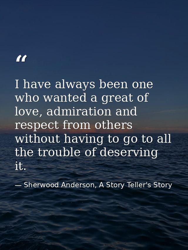 I have always been one who wanted a great of love, admiration and respect from others without having to go to all the tr — Sherwood Anderson, A Story Teller's Story