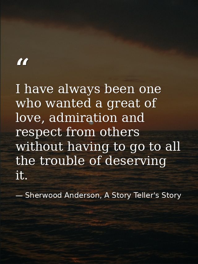 I have always been one who wanted a great of love, admiration and respect from others without having to go to all the tr — Sherwood Anderson, A Story Teller's Story