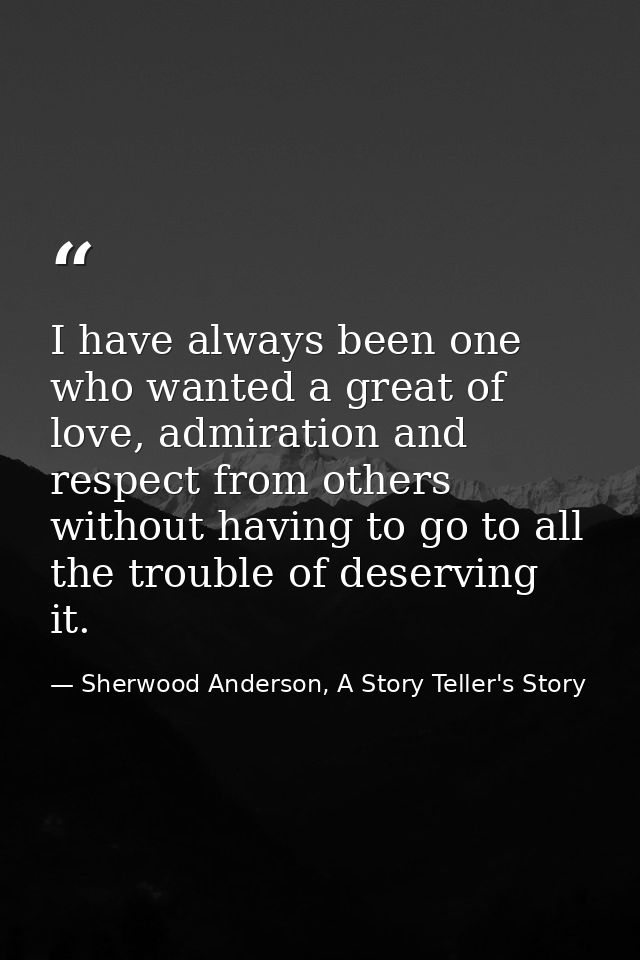 I have always been one who wanted a great of love, admiration and respect from others without having to go to all the tr — Sherwood Anderson, A Story Teller's Story