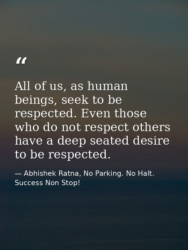 All of us, as human beings, seek to be respected. Even those who do not respect others have a deep seated desire to be r — Abhishek Ratna, No Parking. No Halt. Success Non Stop!