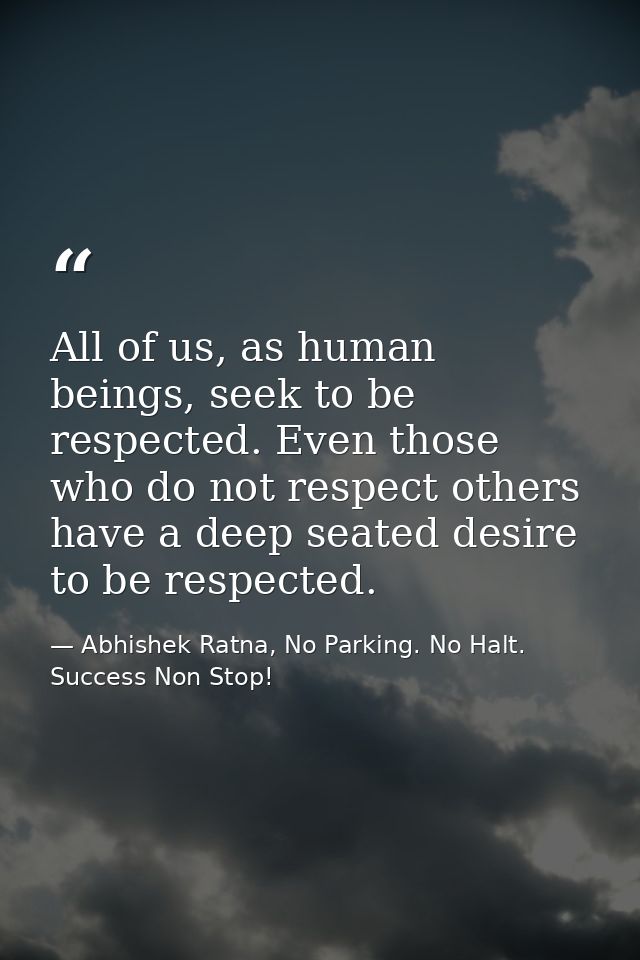 All of us, as human beings, seek to be respected. Even those who do not respect others have a deep seated desire to be r — Abhishek Ratna, No Parking. No Halt. Success Non Stop!