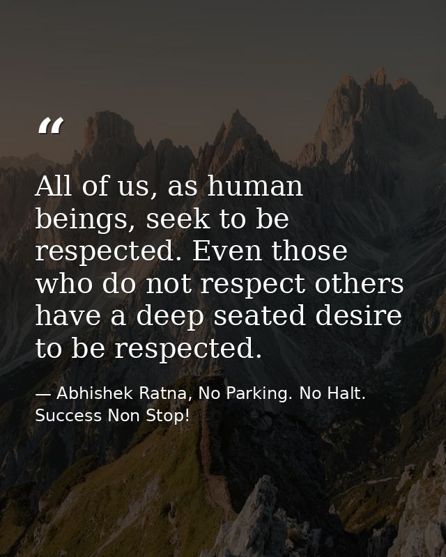 All of us, as human beings, seek to be respected. Even those who do not respect others have a deep seated desire to be r — Abhishek Ratna, No Parking. No Halt. Success Non Stop!