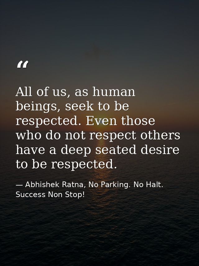 All of us, as human beings, seek to be respected. Even those who do not respect others have a deep seated desire to be r — Abhishek Ratna, No Parking. No Halt. Success Non Stop!