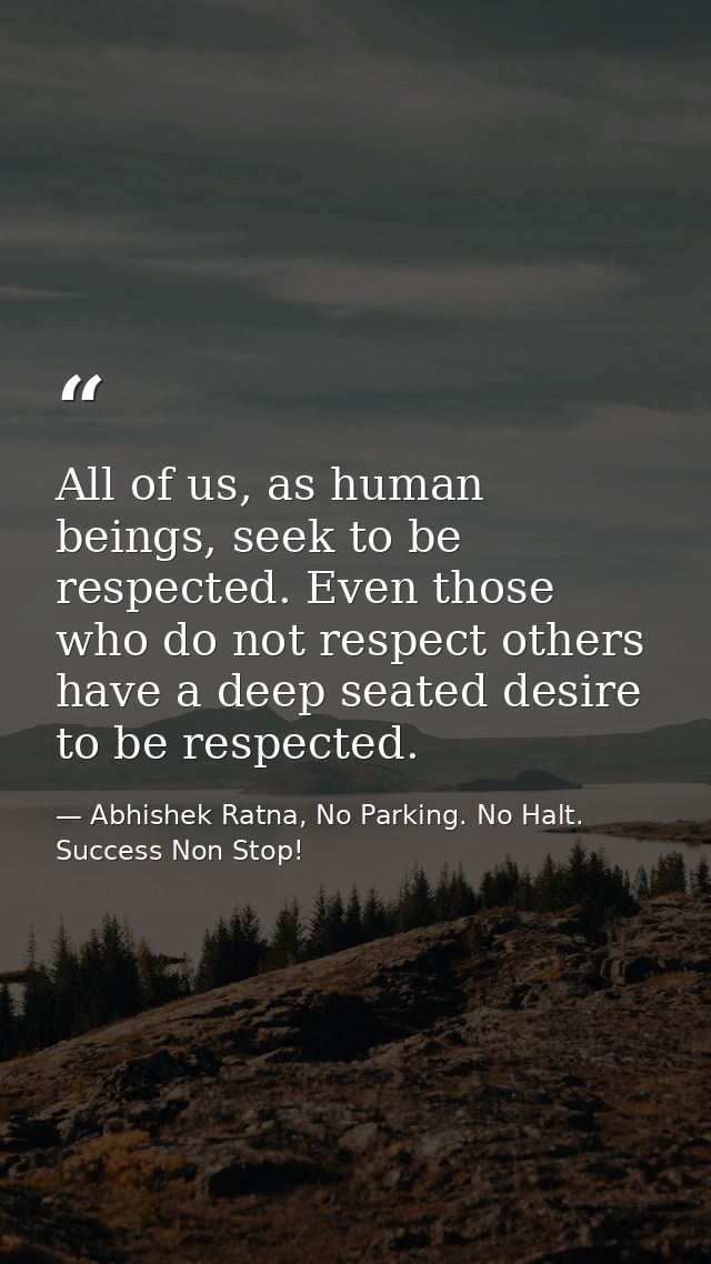 All of us, as human beings, seek to be respected. Even those who do not respect others have a deep seated desire to be r — Abhishek Ratna, No Parking. No Halt. Success Non Stop!