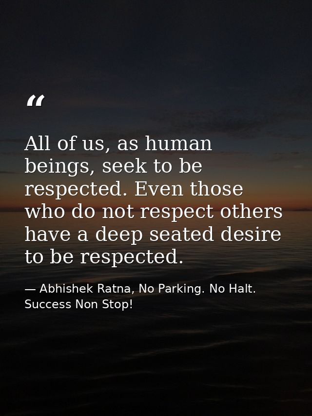 All of us, as human beings, seek to be respected. Even those who do not respect others have a deep seated desire to be r — Abhishek Ratna, No Parking. No Halt. Success Non Stop!