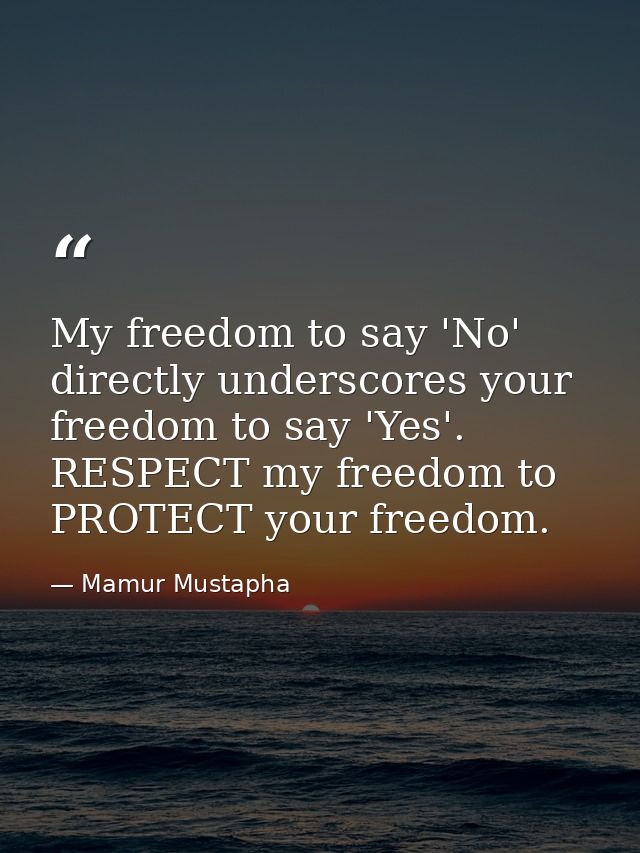 My freedom to say 'No' directly underscores your freedom to say 'Yes'. RESPECT my freedom to PROTECT your freedom. — Mamur Mustapha