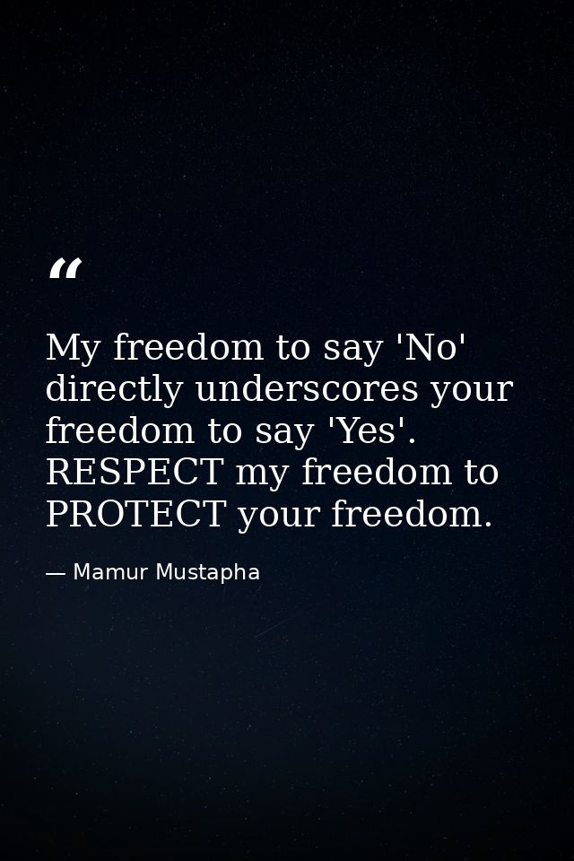 My freedom to say 'No' directly underscores your freedom to say 'Yes'. RESPECT my freedom to PROTECT your freedom. — Mamur Mustapha
