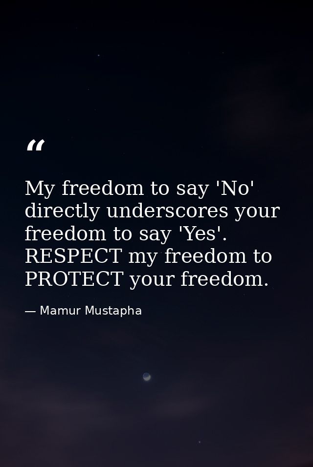 My freedom to say 'No' directly underscores your freedom to say 'Yes'. RESPECT my freedom to PROTECT your freedom. — Mamur Mustapha