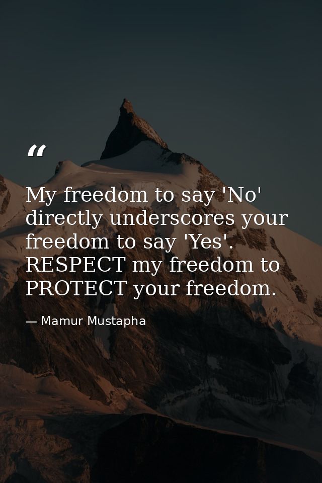 My freedom to say 'No' directly underscores your freedom to say 'Yes'. RESPECT my freedom to PROTECT your freedom. — Mamur Mustapha