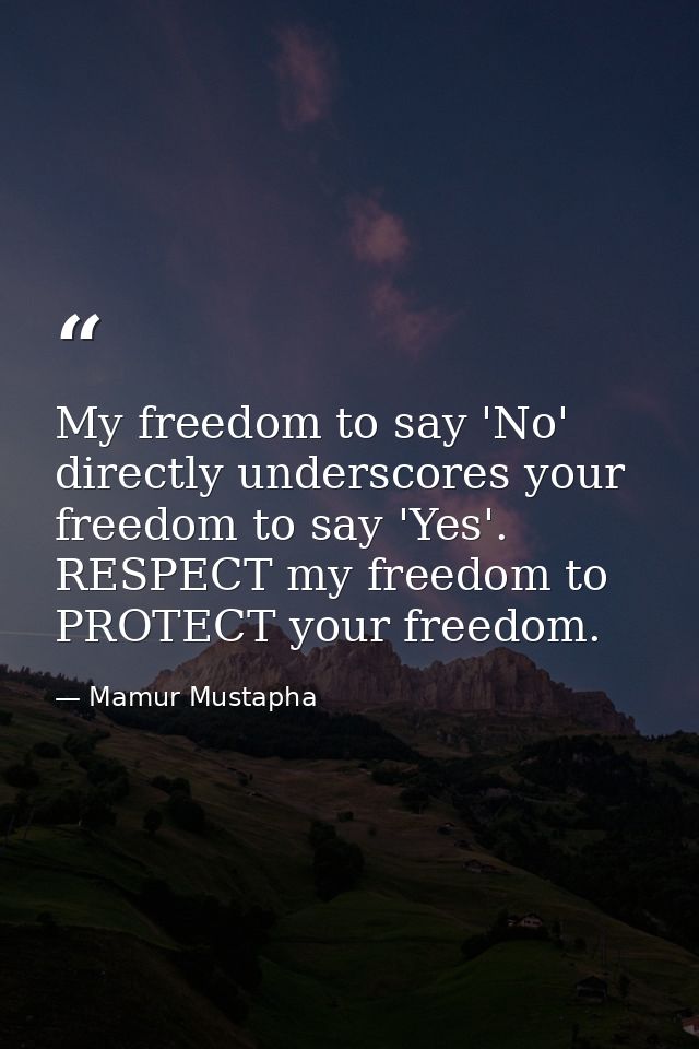 My freedom to say 'No' directly underscores your freedom to say 'Yes'. RESPECT my freedom to PROTECT your freedom. — Mamur Mustapha