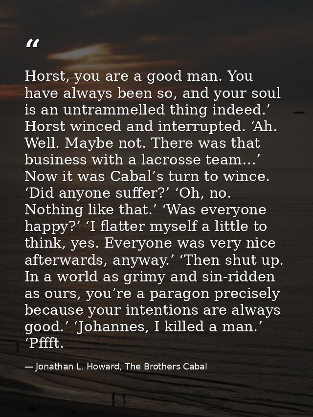 Horst, you are a good man. You have always been so, and your soul is an untrammelled thing indeed.’ Horst winced and int — Jonathan L. Howard, The Brothers Cabal