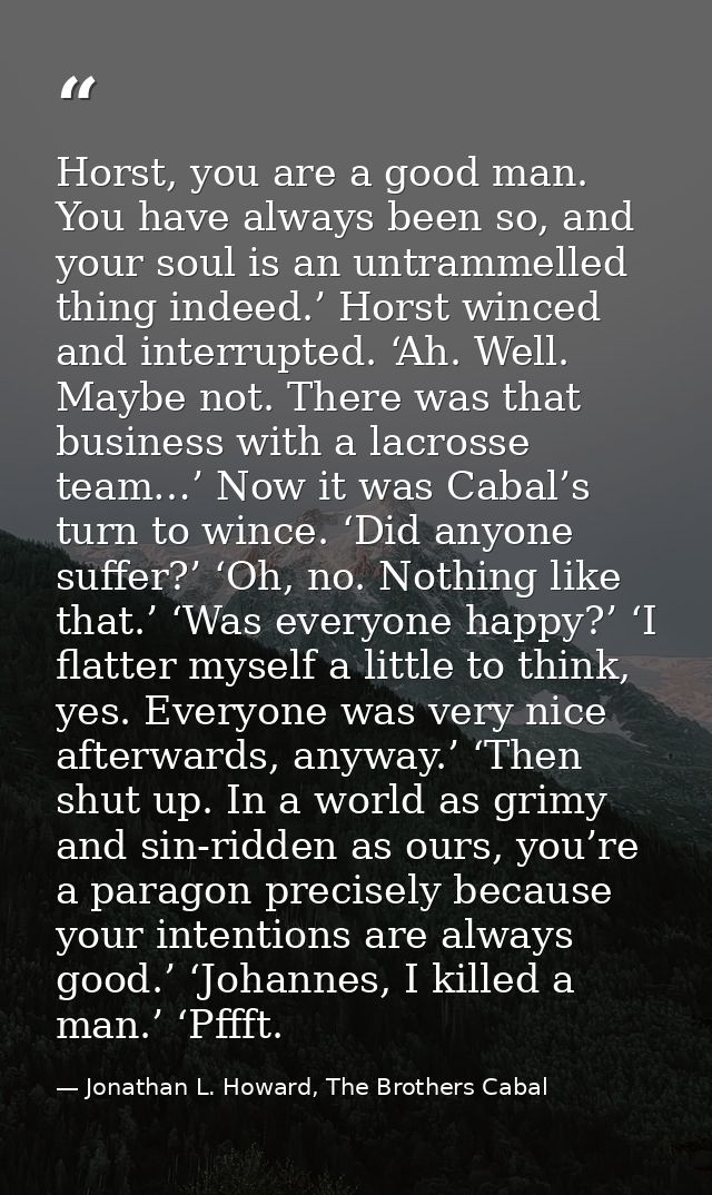 Horst, you are a good man. You have always been so, and your soul is an untrammelled thing indeed.’ Horst winced and int — Jonathan L. Howard, The Brothers Cabal