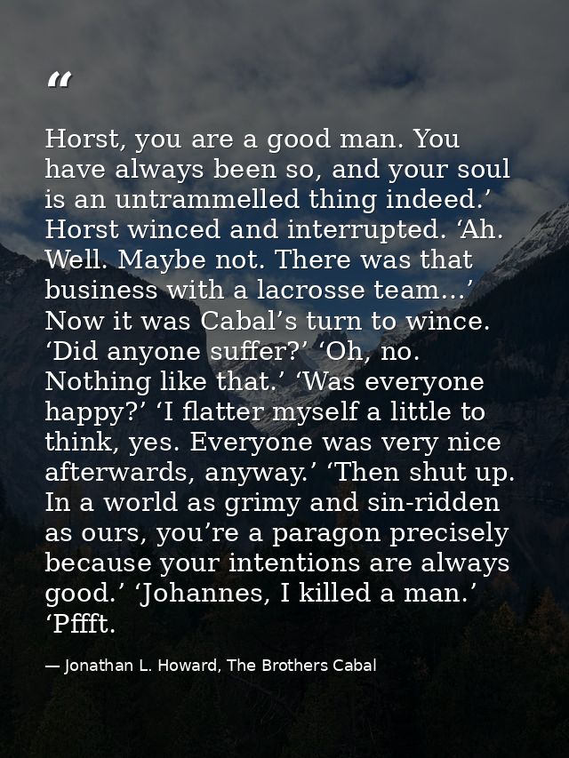 Horst, you are a good man. You have always been so, and your soul is an untrammelled thing indeed.’ Horst winced and int — Jonathan L. Howard, The Brothers Cabal