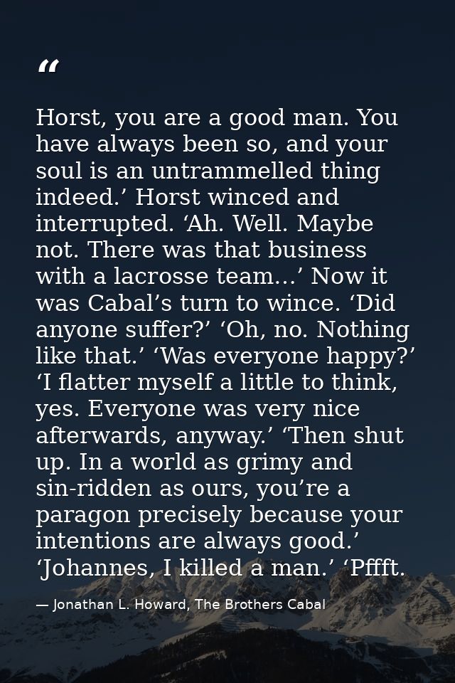 Horst, you are a good man. You have always been so, and your soul is an untrammelled thing indeed.’ Horst winced and int — Jonathan L. Howard, The Brothers Cabal