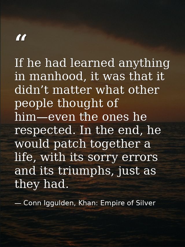If he had learned anything in manhood, it was that it didn’t matter what other people thought of him—even the ones he re — Conn Iggulden, Khan: Empire of Silver