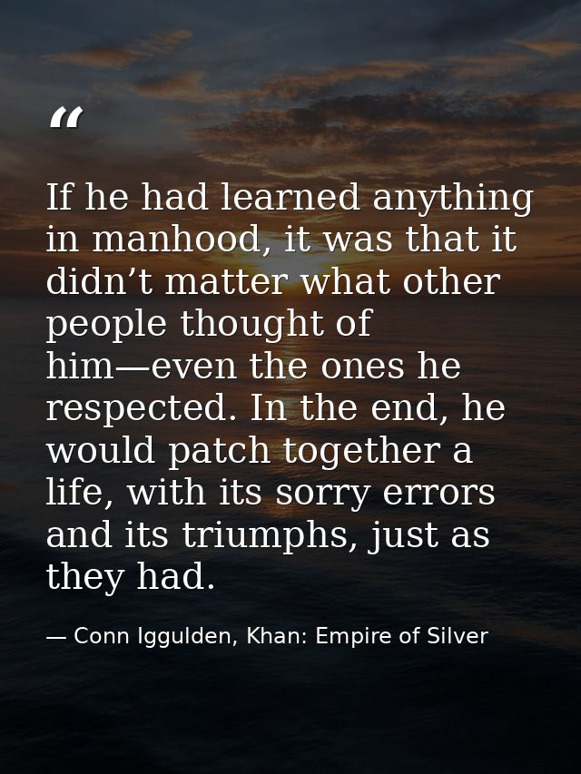 If he had learned anything in manhood, it was that it didn’t matter what other people thought of him—even the ones he re — Conn Iggulden, Khan: Empire of Silver