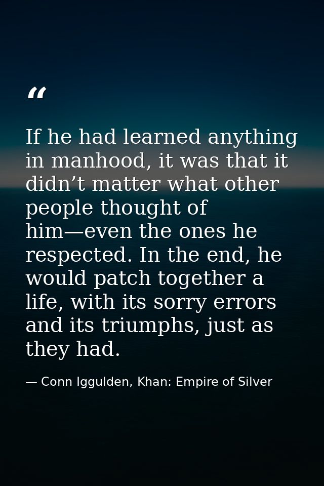 If he had learned anything in manhood, it was that it didn’t matter what other people thought of him—even the ones he re — Conn Iggulden, Khan: Empire of Silver