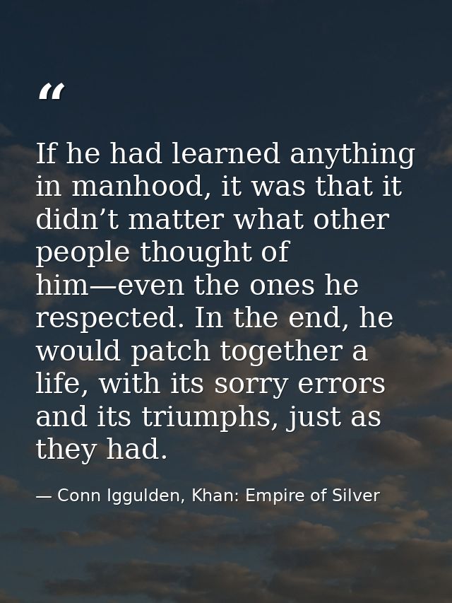 If he had learned anything in manhood, it was that it didn’t matter what other people thought of him—even the ones he re — Conn Iggulden, Khan: Empire of Silver