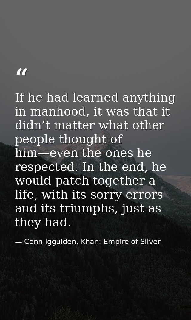 If he had learned anything in manhood, it was that it didn’t matter what other people thought of him—even the ones he re — Conn Iggulden, Khan: Empire of Silver