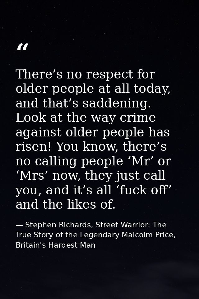 There’s no respect for older people at all today, and that’s saddening. Look at the way crime against older people has r — Stephen Richards, Street Warrior: The True Story of the Legendary Malcolm Price, Britain's Hardest Man