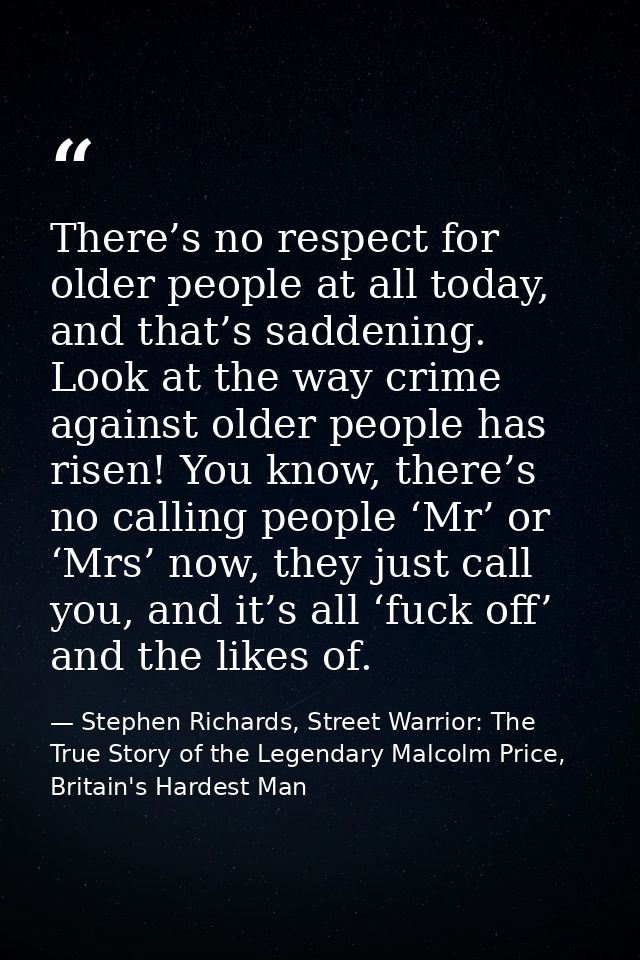 There’s no respect for older people at all today, and that’s saddening. Look at the way crime against older people has r — Stephen Richards, Street Warrior: The True Story of the Legendary Malcolm Price, Britain's Hardest Man