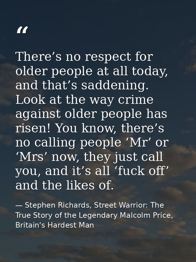 There’s no respect for older people at all today, and that’s saddening. Look at the way crime against older people has r — Stephen Richards, Street Warrior: The True Story of the Legendary Malcolm Price, Britain's Hardest Man