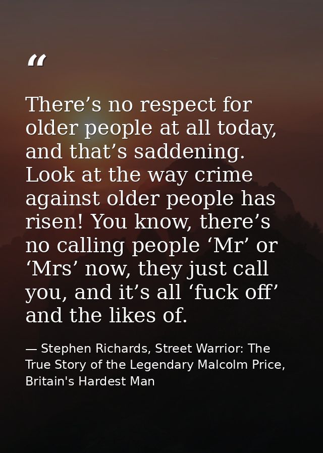 There’s no respect for older people at all today, and that’s saddening. Look at the way crime against older people has r — Stephen Richards, Street Warrior: The True Story of the Legendary Malcolm Price, Britain's Hardest Man