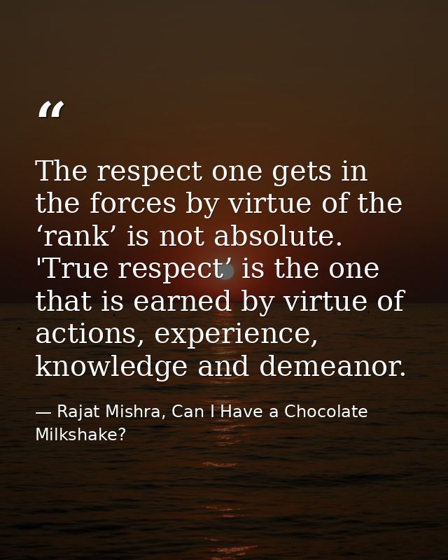 The respect one gets in the forces by virtue of the ‘rank’ is not absolute. 'True respect’ is the one that is earned by  — Rajat Mishra, Can I Have a Chocolate Milkshake?