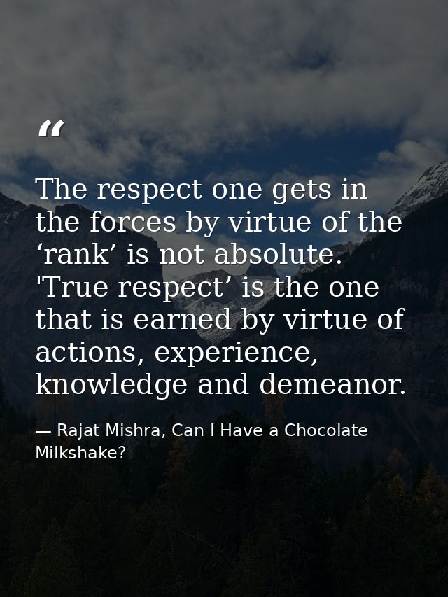 The respect one gets in the forces by virtue of the ‘rank’ is not absolute. 'True respect’ is the one that is earned by  — Rajat Mishra, Can I Have a Chocolate Milkshake?