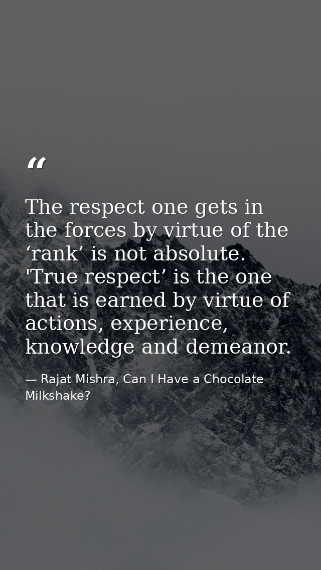 The respect one gets in the forces by virtue of the ‘rank’ is not absolute. 'True respect’ is the one that is earned by  — Rajat Mishra, Can I Have a Chocolate Milkshake?