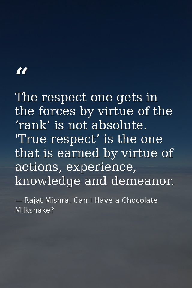 The respect one gets in the forces by virtue of the ‘rank’ is not absolute. 'True respect’ is the one that is earned by  — Rajat Mishra, Can I Have a Chocolate Milkshake?
